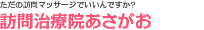 ただの訪問リハビリマッサージでいいんですか?訪問治療院あさがお