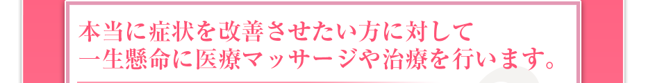 本当に症状を改善させたい方に対して一生懸命に医療マッサージや治療を行います。