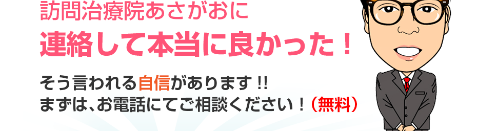 訪問治療院あさがおに連絡して本当に良かった!そう言われる自信があります!!まずは、お電話にてご相談ください！（無料）